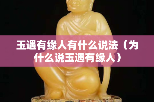 玉遇有緣人有什么說法（為什么說玉遇有緣人）