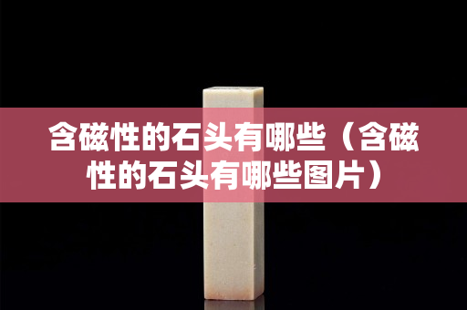 含磁性的石頭有哪些（含磁性的石頭有哪些圖片）