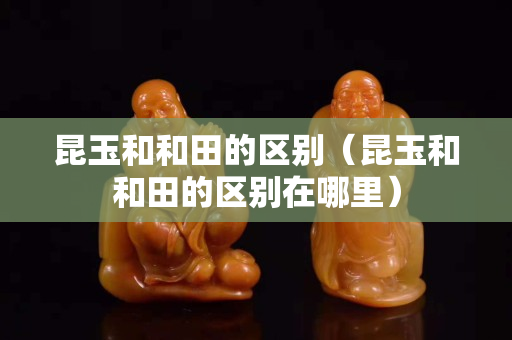 昆玉和和田的區別（昆玉和和田的區別在哪里）