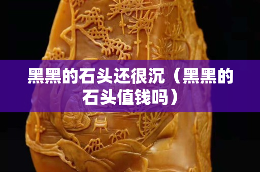 黑黑的石頭還很沉（黑黑的石頭值錢嗎）