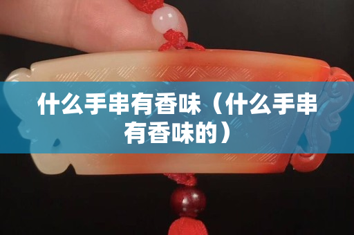 什么手串有香味（什么手串有香味的）