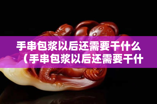 手串包漿以后還需要干什么（手串包漿以后還需要干什么嗎）