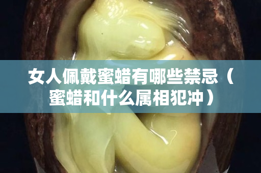 女人佩戴蜜蠟有哪些禁忌（蜜蠟和什么屬相犯沖）