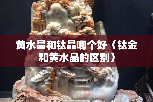 黃水晶和鈦晶哪個好（鈦金和黃水晶的區別）