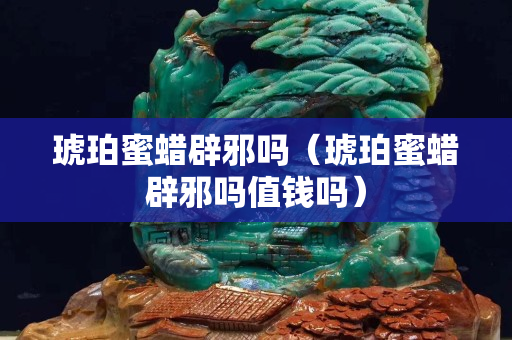 琥珀蜜蠟辟邪嗎（琥珀蜜蠟辟邪嗎值錢嗎）