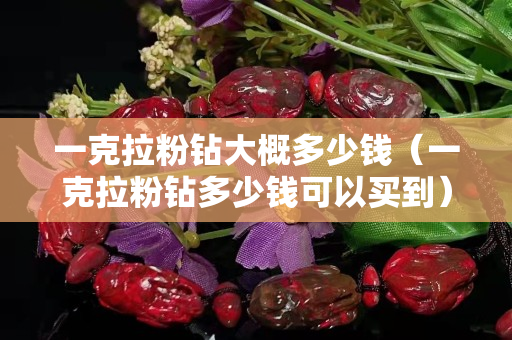 一克拉粉鉆大概多少錢（一克拉粉鉆多少錢可以買到）