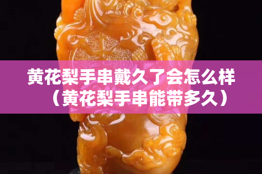 黃花梨手串戴久了會怎么樣（黃花梨手串能帶多久）