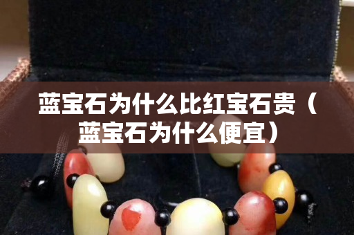 藍寶石為什么比紅寶石貴（藍寶石為什么便宜）