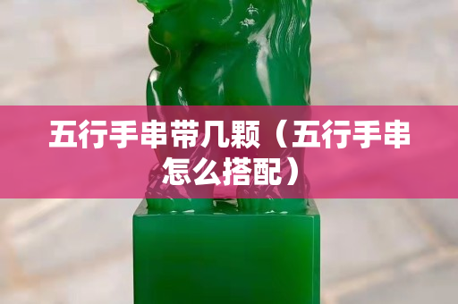 五行手串帶幾顆（五行手串怎么搭配）