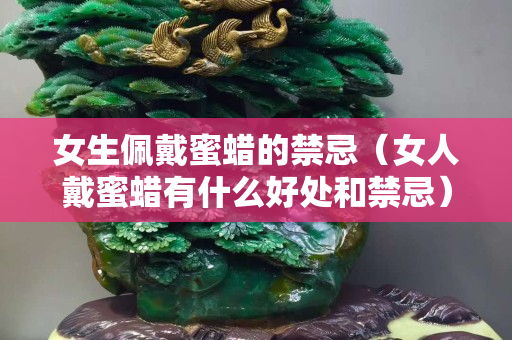 女生佩戴蜜蠟的禁忌（女人戴蜜蠟有什么好處和禁忌）