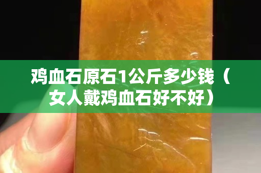 雞血石原石1公斤多少錢（女人戴雞血石好不好）
