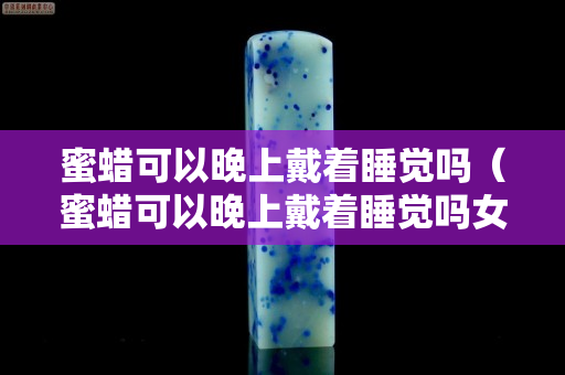 蜜蠟可以晚上戴著睡覺嗎（蜜蠟可以晚上戴著睡覺嗎女）