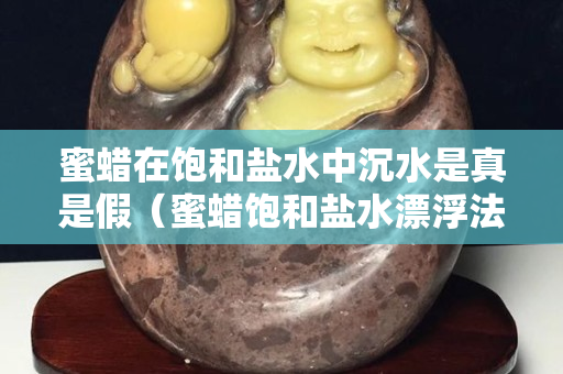 蜜蠟在飽和鹽水中沉水是真是假（蜜蠟飽和鹽水漂浮法）