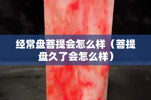 經常盤菩提會怎么樣（菩提盤久了會怎么樣）