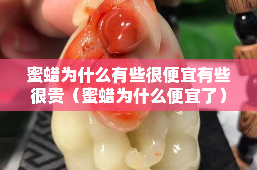 蜜蠟為什么有些很便宜有些很貴（蜜蠟為什么便宜了）