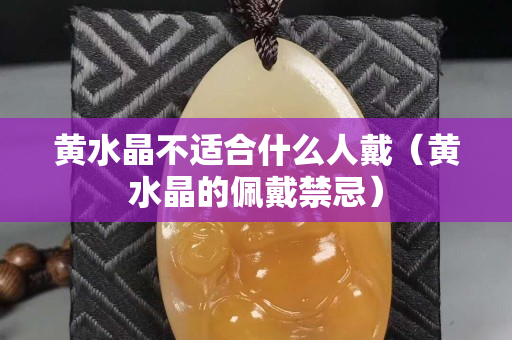 黃水晶不適合什么人戴（黃水晶的佩戴禁忌）