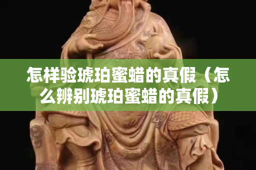 怎樣驗(yàn)琥珀蜜蠟的真假（怎么辨別琥珀蜜蠟的真假）
