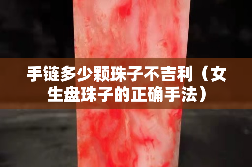 手鏈多少顆珠子不吉利（女生盤珠子的正確手法）