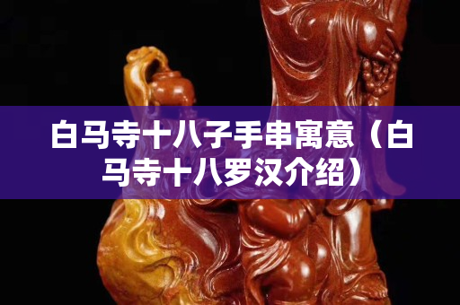 白馬寺十八子手串寓意（白馬寺十八羅漢介紹）