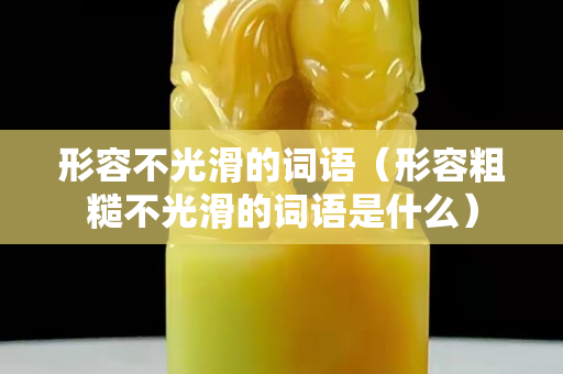 形容不光滑的詞語（形容粗糙不光滑的詞語是什么）