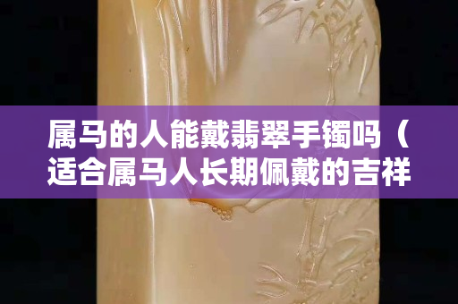 屬馬的人能戴翡翠手鐲嗎（適合屬馬人長期佩戴的吉祥物）