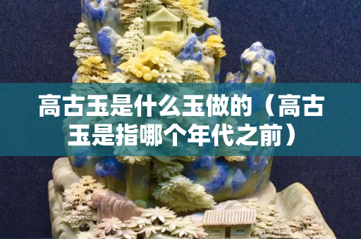 高古玉是什么玉做的（高古玉是指哪個年代之前）