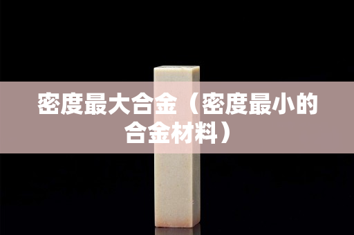 密度最大合金（密度最小的合金材料）