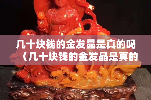 幾十塊錢的金發晶是真的嗎（幾十塊錢的金發晶是真的嗎能買嗎）