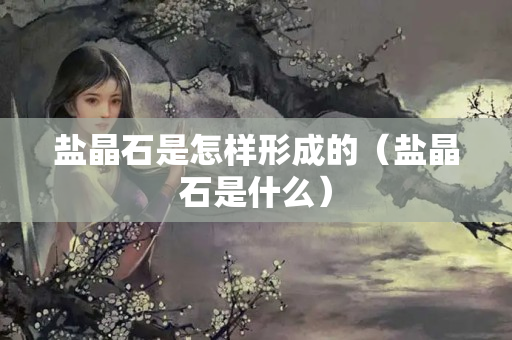 鹽晶石是怎樣形成的（鹽晶石是什么）