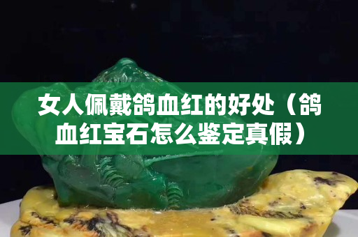 女人佩戴鴿血紅的好處（鴿血紅寶石怎么鑒定真假）