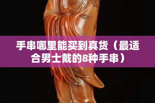 手串哪里能買到真貨（最適合男士戴的8種手串）