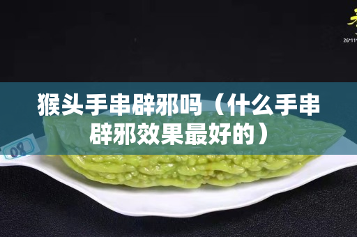 猴頭手串辟邪嗎（什么手串辟邪效果最好的）