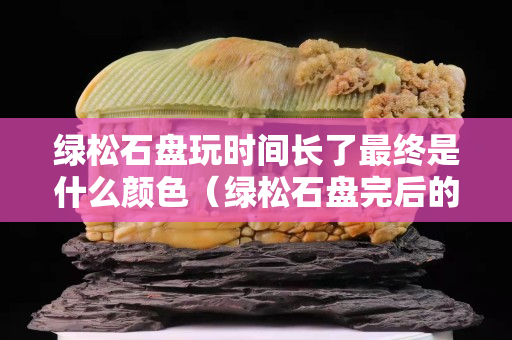 綠松石盤玩時(shí)間長(zhǎng)了最終是什么顏色（綠松石盤完后的顏色）