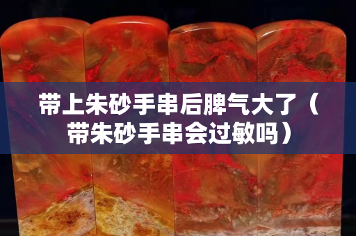 帶上朱砂手串后脾氣大了（帶朱砂手串會過敏嗎）