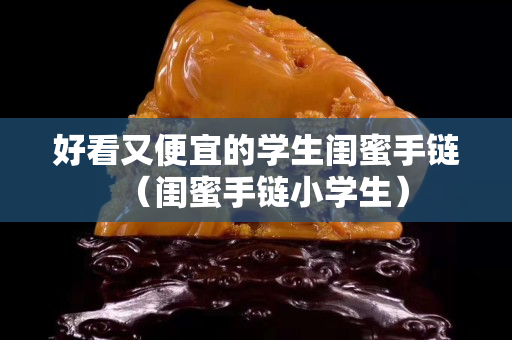 好看又便宜的學生閨蜜手鏈（閨蜜手鏈小學生）