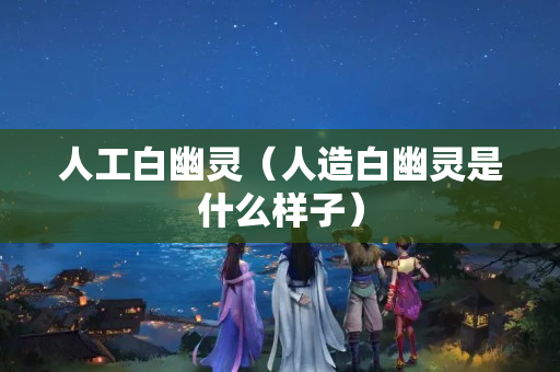 人工白幽靈（人造白幽靈是什么樣子）