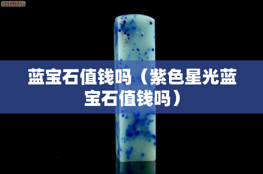 藍(lán)寶石值錢嗎（紫色星光藍(lán)寶石值錢嗎）