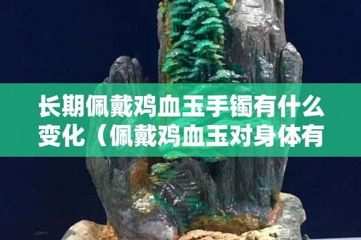 長期佩戴雞血玉手鐲有什么變化（佩戴雞血玉對身體有什么壞處）