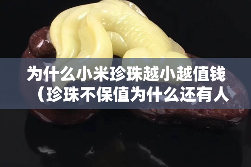 為什么小米珍珠越小越值錢（珍珠不保值為什么還有人買）
