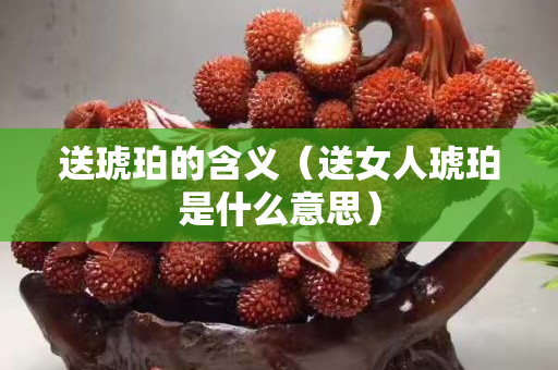 送琥珀的含義（送女人琥珀是什么意思）