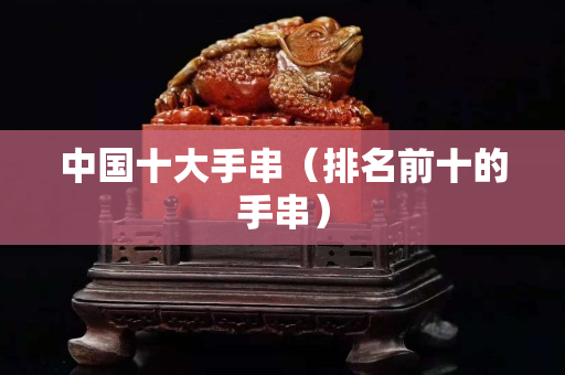 中國十大手串（排名前十的手串）