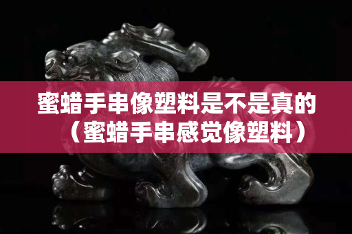 蜜蠟手串像塑料是不是真的（蜜蠟手串感覺像塑料）