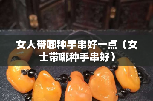 女人帶哪種手串好一點（女士帶哪種手串好）