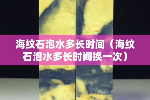 海紋石泡水多長時間（海紋石泡水多長時間換一次）