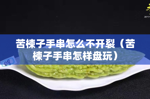 苦楝子手串怎么不開裂（苦楝子手串怎樣盤玩）