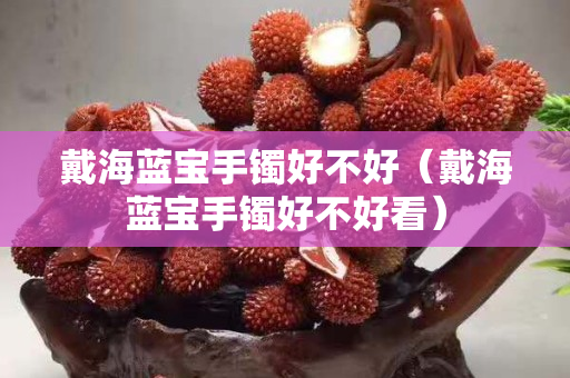 戴海藍(lán)寶手鐲好不好（戴海藍(lán)寶手鐲好不好看）