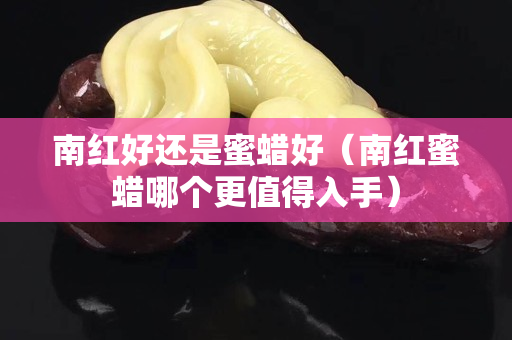 南紅好還是蜜蠟好（南紅蜜蠟?zāi)膫€更值得入手）