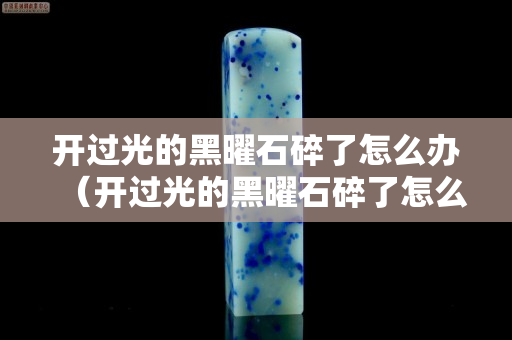 開過光的黑曜石碎了怎么辦（開過光的黑曜石碎了怎么辦呢）