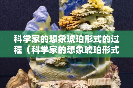 科學家的想象琥珀形式的過程（科學家的想象琥珀形式的過程有哪些）