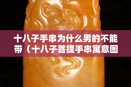 十八子手串為什么男的不能帶（十八子菩提手串寓意圖解）